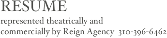 RESUME
represented theatrically and
commercially by Reign Agency  310-396-6462